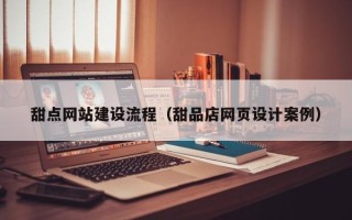 林芝甜点网站建设流程（甜品店网页设计案例）