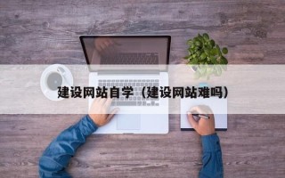 林芝建设网站自学（建设网站难吗）