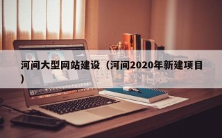 林芝河间大型网站建设（河间2020年新建项目）