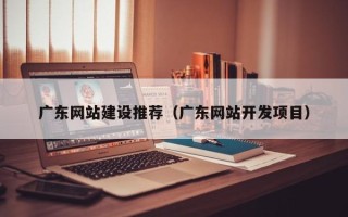 林芝广东网站建设推荐（广东网站开发项目）