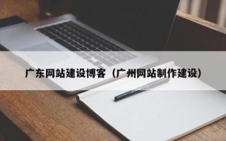 林芝广东网站建设博客（广州网站制作建设）