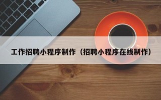 林芝工作招聘小程序制作（招聘小程序在线制作）