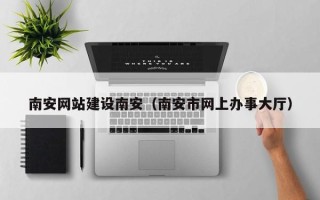 林芝南安网站建设南安（南安市网上办事大厅）