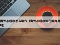 林芝国外小程序怎么制作（海外小程序能在国内用吗）