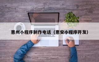 林芝惠州小程序制作电话（惠安小程序开发）