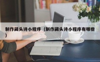林芝制作藏头诗小程序（制作藏头诗小程序有哪些）