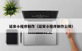林芝延安小程序制作（延安小程序制作公司）