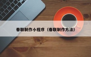 林芝春联制作小程序（春联制作方法）